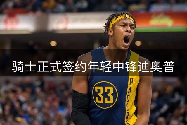骑士正式签约年轻中锋迪奥普